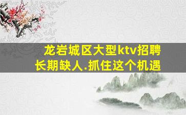 龙岩城区大型ktv招聘长期缺人.抓住这个机遇